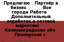 Предлагаю : Партнёр в бизнес        - Все города Работа » Дополнительный заработок и сетевой маркетинг   . Калининградская обл.,Пионерский г.